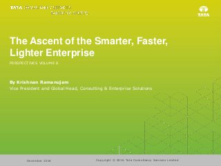 The Ascent of the Smarter, Faster,
Lighter Enterprise
By Krishnan Ramanujam
Vice President and Global Head, Consulting & Enterprise Solutions
PERSPECTIVES VOLUME 8
Copyright © 2016 Tata Consultancy Services LimitedDecember 2016
 
