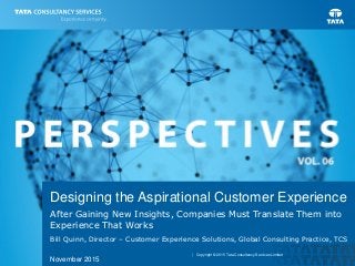 | Copyright © 2015 Tata Consultancy Services Limited
Designing the Aspirational Customer Experience
After Gaining New Insights, Companies Must Translate Them into
Experience That Works
Bill Quinn, Director – Customer Experience Solutions, Global Consulting Practice, TCS
November 2015
 