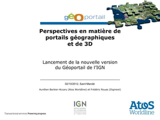 Perspectives en matière de
  portails géographiques
          et de 3D


  Lancement de la nouvelle version
       du Géoportail de l’IGN


                     02/10/2012, Saint Mandé

Aurélien Barbier-Accary (Atos Worldline) et Frédéric Rouas (Diginext)
 
