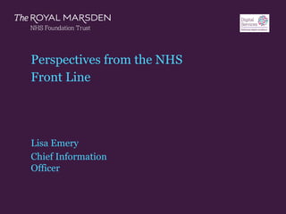 The Royal Marsden
Perspectives from the NHS
Front Line
Lisa Emery
Chief Information
Officer
 