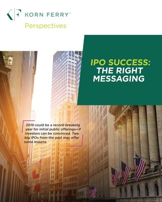 1
IPO SUCCESS:
THE RIGHT
MESSAGING
Perspectives
2019 could be a record-breaking
year for initial public offerings—if
investors can be convinced. Two
big IPOs from the past may offer
some lessons.
 