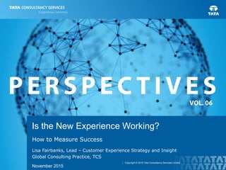 | Copyright © 2015 Tata Consultancy Services Limited
Is the New Experience Working?
How to Measure Success
Lisa Fairbanks, Lead – Customer Experience Strategy and Insight
Global Consulting Practice, TCS
November 2015
 