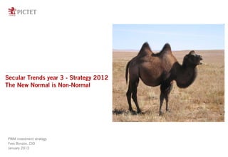 Secular Trends year 3 - Strategy 2012
The New Normal is Non-Normal




PWM investment strategy
Yves Bonzon, CIO
January 2012
 