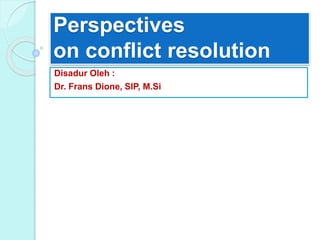Perspectives
on conflict resolution
Disadur Oleh :
Dr. Frans Dione, SIP, M.Si
 