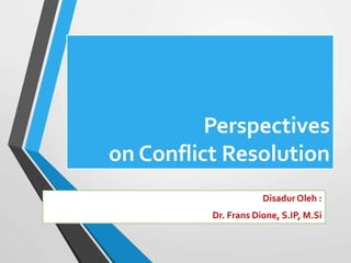 Perspectives
on Conflict Resolution
Disadur Oleh :
Dr. Frans Dione, S.IP, M.Si
 