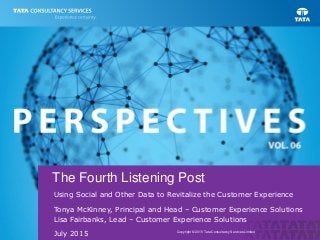 Using Social and Other Data to Revitalize the Customer Experience
The Fourth Listening Post
July 2015 Copyright © 2015 Tata Consultancy Services Limited
Tonya McKinney, Principal and Head – Customer Experience Solutions
Lisa Fairbanks, Lead – Customer Experience Solutions
 