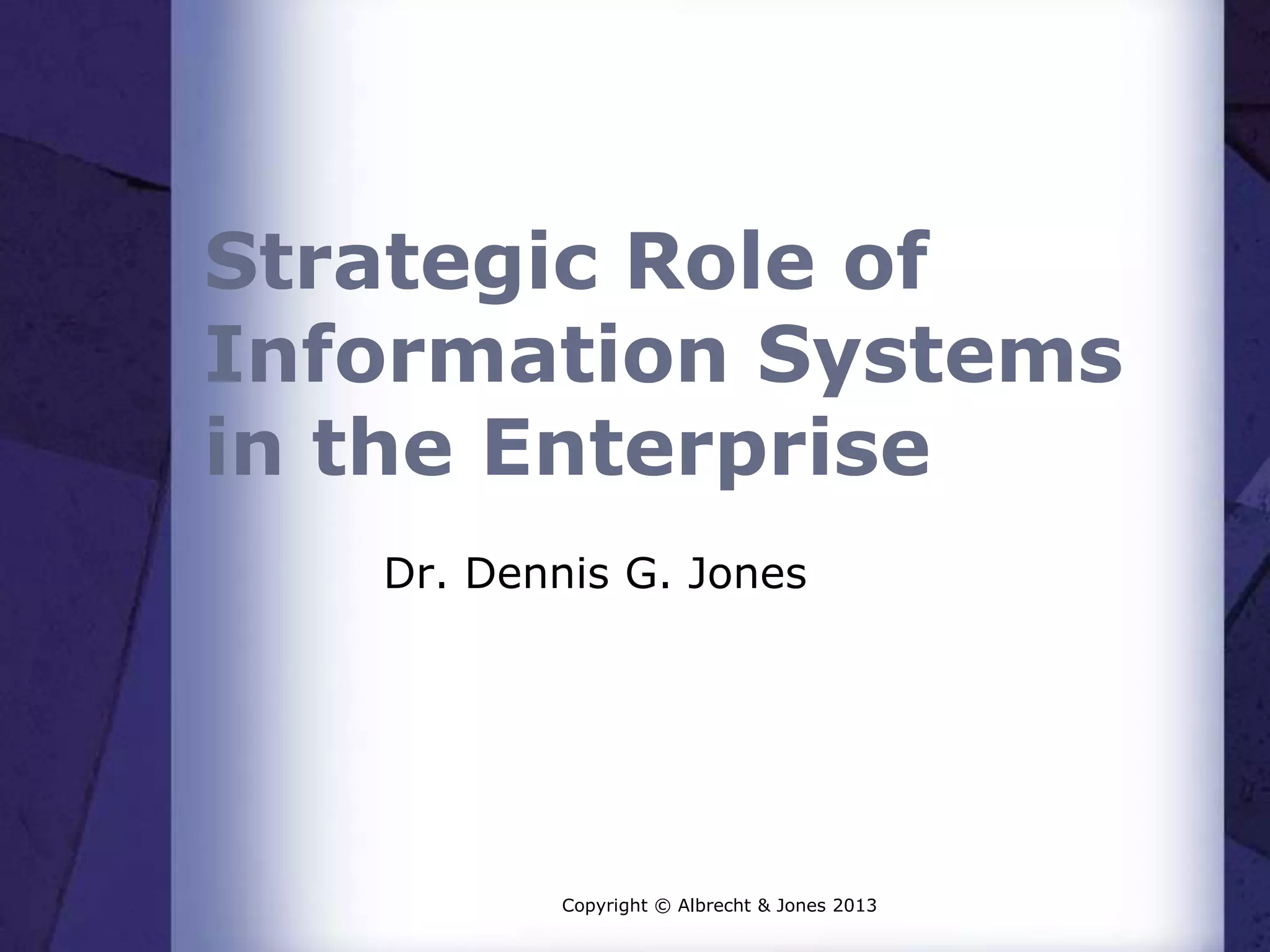 Strategic Role of
Information Systems
in the Enterprise
Dr. Dennis G. Jones
Copyright © Albrecht & Jones 2013