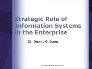 Strategic Role of
Information Systems
in the Enterprise
Dr. Dennis G. Jones
Copyright © Albrecht & Jones 2013
 