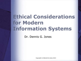 Ethical Considerations
for Modern
Information Systems
Dr. Dennis G. Jones
Copyright © Albrecht & Jones 2013
 