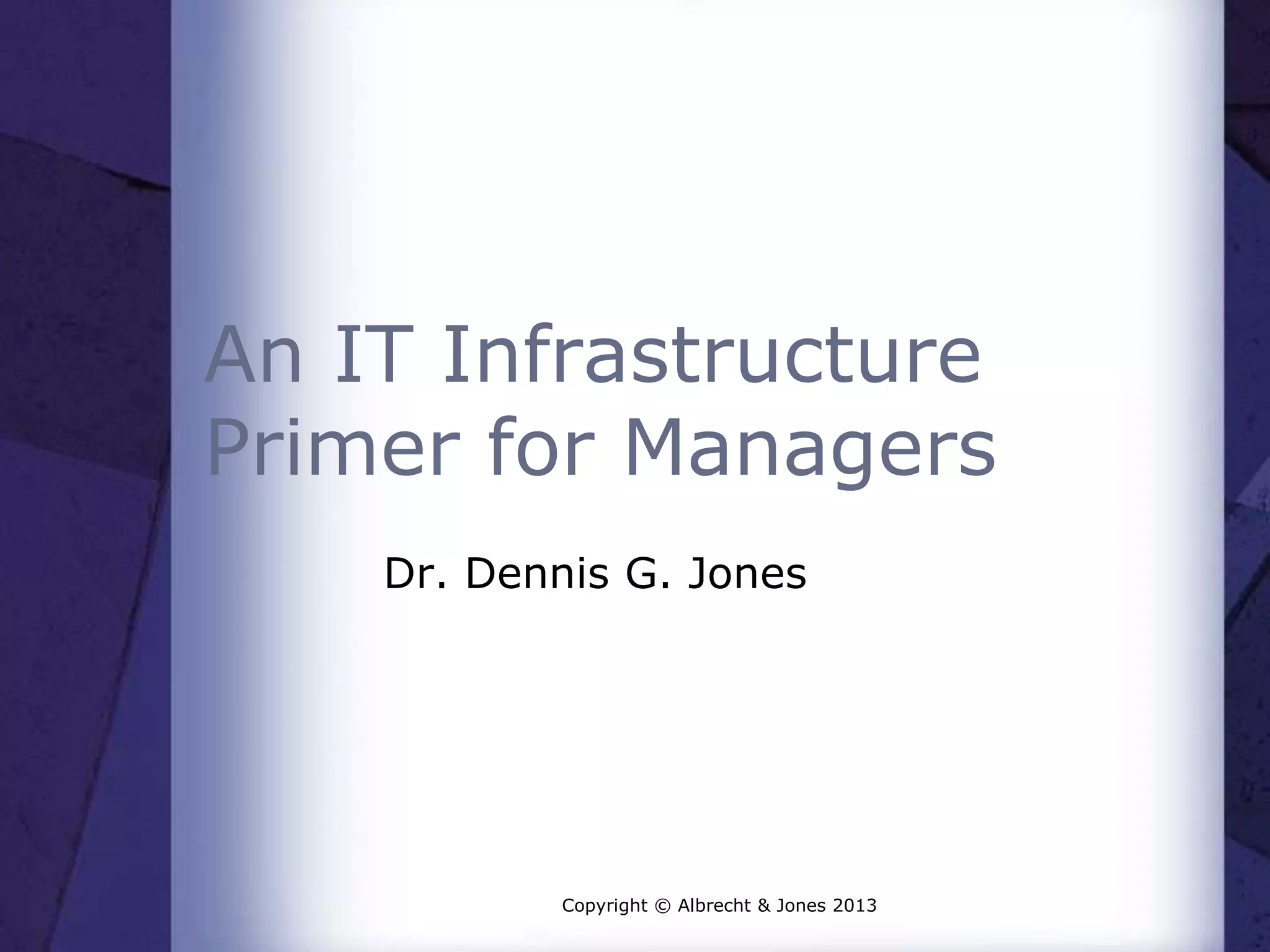 An IT Infrastructure
Primer for Managers
Dr. Dennis G. Jones
Copyright © Albrecht & Jones 2013