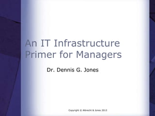 An IT Infrastructure
Primer for Managers
Dr. Dennis G. Jones
Copyright © Albrecht & Jones 2013
 