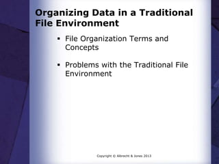 Organizing Data in a Traditional
File Environment
 File Organization Terms and
Concepts
 Problems with the Traditional File
Environment
Copyright © Albrecht & Jones 2013
 