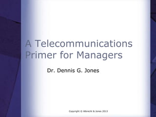 A Telecommunications
Primer for Managers
Dr. Dennis G. Jones

Copyright © Albrecht & Jones 2013

 