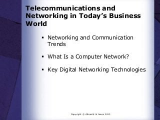 Telecommunications and
Networking in Today’s Business
World
 Networking and Communication
Trends
 What Is a Computer Network?
 Key Digital Networking Technologies

Copyright © Albrecht & Jones 2013

 