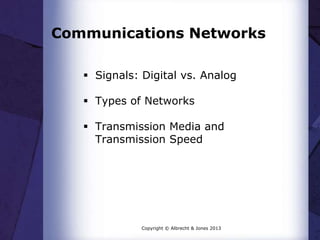 Communications Networks
 Signals: Digital vs. Analog
 Types of Networks
 Transmission Media and
Transmission Speed

Copyright © Albrecht & Jones 2013

 