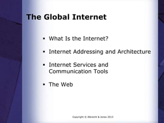 The Global Internet
 What Is the Internet?
 Internet Addressing and Architecture

 Internet Services and
Communication Tools
 The Web

Copyright © Albrecht & Jones 2013

 