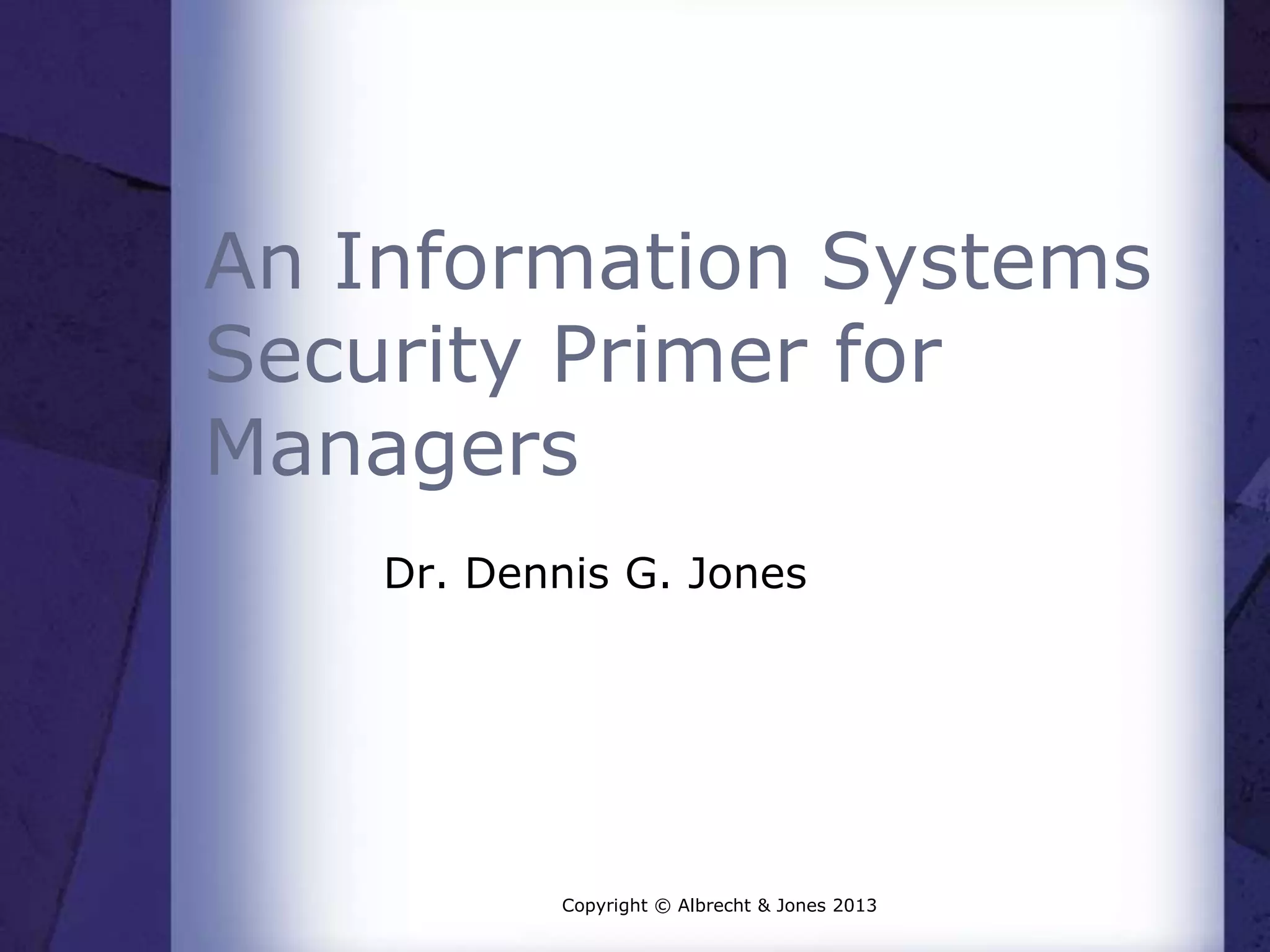 An Information Systems
Security Primer for
Managers
Dr. Dennis G. Jones
Copyright © Albrecht & Jones 2013