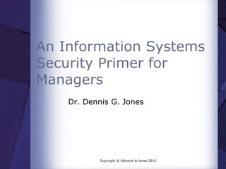 An Information Systems
Security Primer for
Managers
Dr. Dennis G. Jones

Copyright © Albrecht & Jones 2013

 