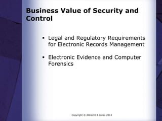 Business Value of Security and
Control
 Legal and Regulatory Requirements
for Electronic Records Management
 Electronic Evidence and Computer
Forensics

Copyright © Albrecht & Jones 2013

 