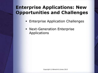 Enterprise Applications: New
Opportunities and Challenges
 Enterprise Application Challenges

 Next-Generation Enterprise
Applications

Copyright © Albrecht & Jones 2013

 