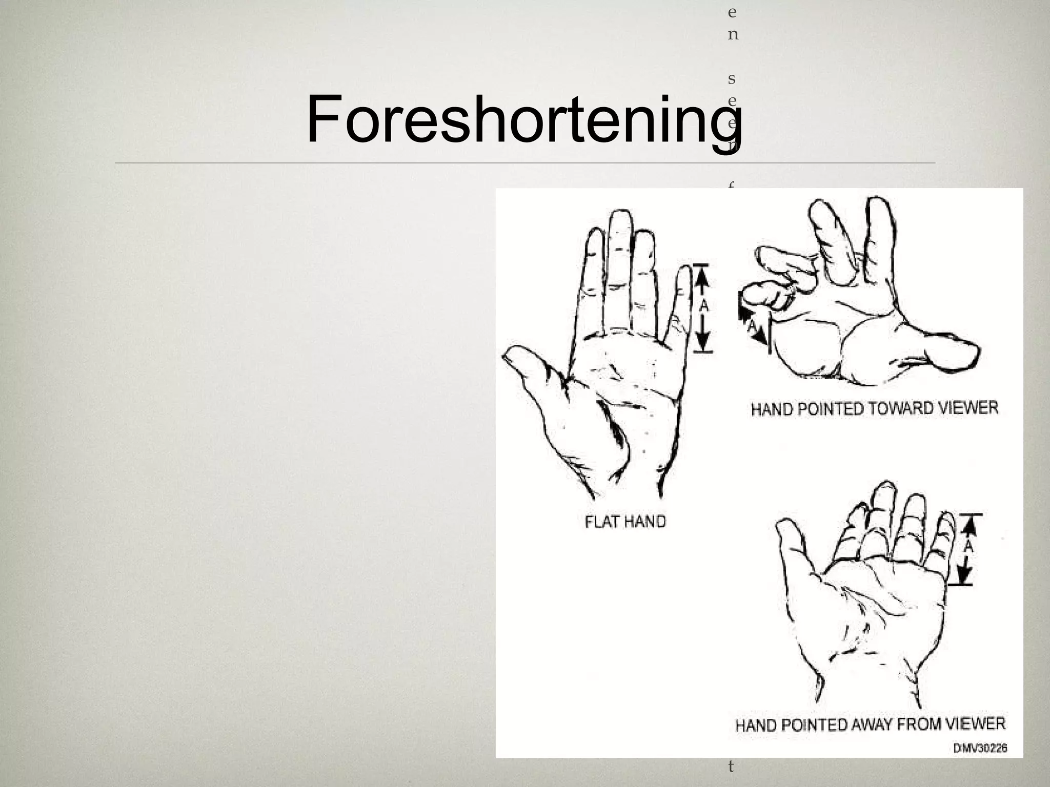 Foreshortening
Occurs when an object
appears compressed
when seen from a
particular viewpoint,
and the effect of
perspective causes
distortion.
 