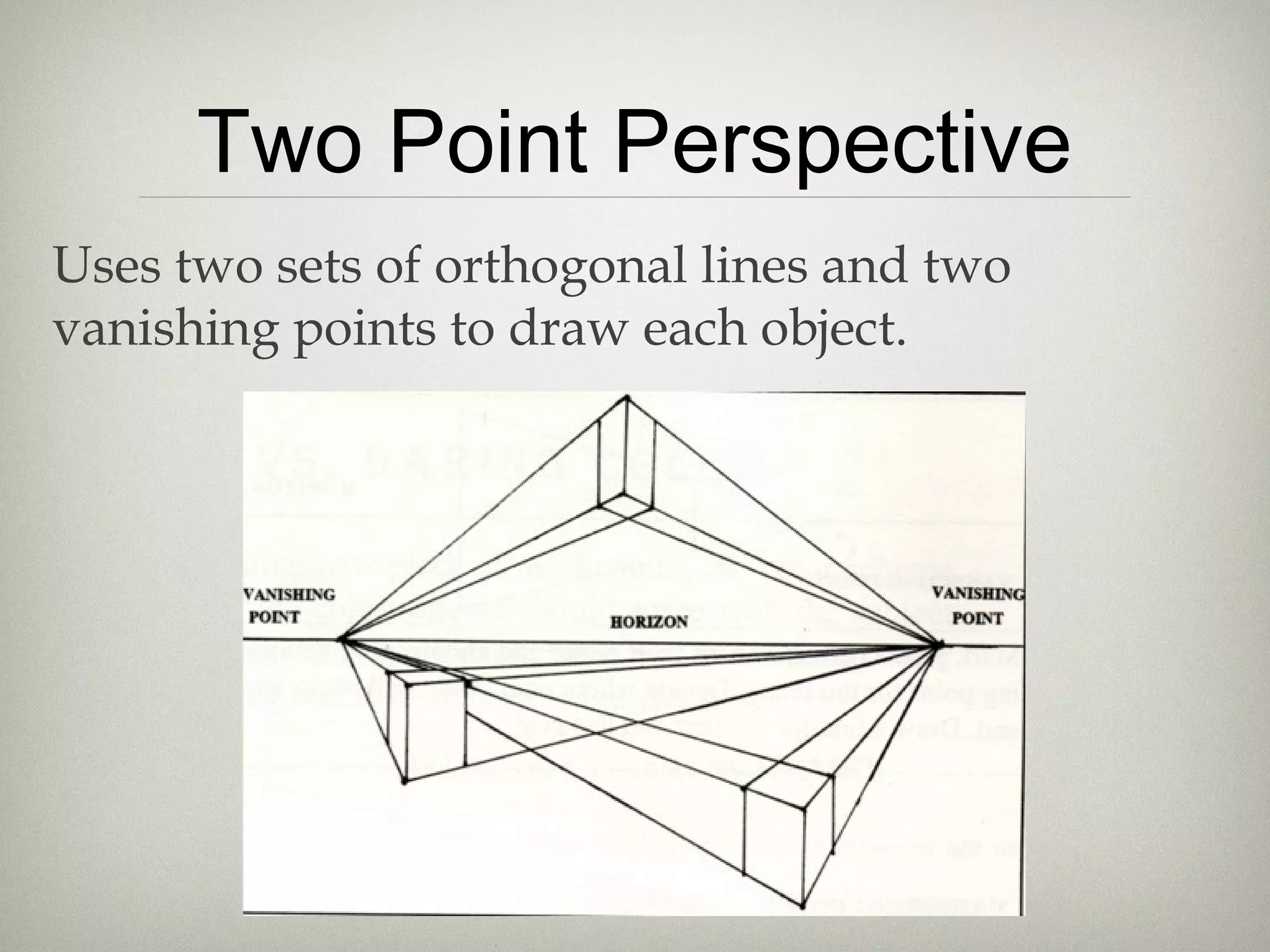Two Point Perspective
Uses two sets of orthogonal lines and two
vanishing points to draw each object.
 