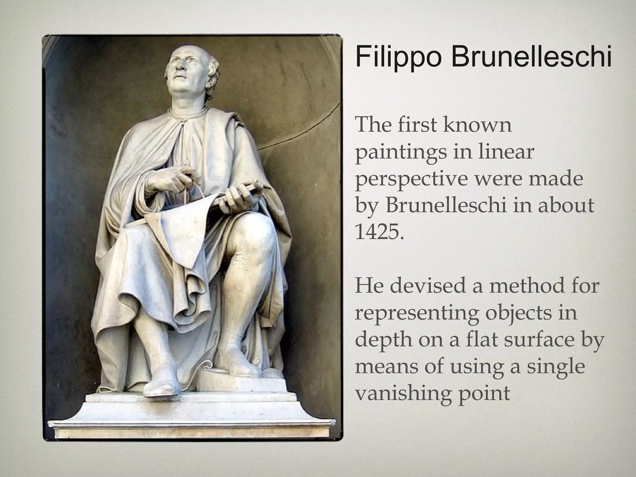 Filippo Brunelleschi
The first known
paintings in linear
perspective were made
by Brunelleschi in about
1425.
He devised a method for
representing objects in
depth on a flat surface by
means of using a single
vanishing point
 