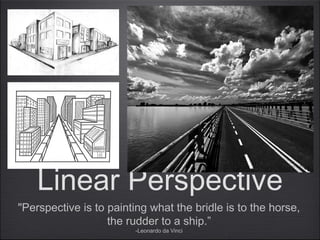 "Perspective is to painting what the bridle is to the horse, the
rudder to a ship.”
-Leonardo da Vinci
Linear Perspective
 