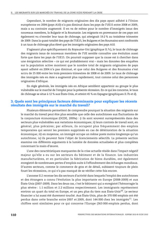 II.   LES MIGRANTS SUR LES MARCHÉS DU TRAVAIL DE LA ZONE OCDE PENDANT LA CRISE



               Cependant, le nombre de migrants originaires des dix pays ayant adhéré à l’Union
          européenne en 2004 (pays A10) n’a pas diminué dans les pays de l’UE15 entre 2008 et 2009,
          mais a au contraire augmenté. Il en va de même pour le nombre d’immigrés issus des
          nouveaux membres, la Bulgarie et la Roumanie. Les migrants en provenance de ces pays ont
          également vu s’envoler leur taux de chômage, qui atteignait 19.2 % au troisième trimestre
          de 2009. Dans la quasi-totalité des pays de l’UE15, les Bulgares et les Roumains sont confrontés
          à un taux de chômage plus élevé que les immigrés originaires des pays A10.
               S’agissant plus spécifiquement du Royaume-Uni (graphique II.7c), le taux de chômage
          des migrants issus de nouveaux membres de l’UE semble connaître une évolution aussi
          forte que dans les pays de l’UE15. On pourrait supposer que la cause est à chercher dans
          une émigration sélective – ce qui est probablement vrai – mais les données des enquêtes
          sur la population active montrent que le nombre total de migrants originaires de pays
          ayant adhéré en 2004 n’a pas diminué, et que celui des Bulgares et des Roumains s’est
          accru de 25 000 entre les trois premiers trimestres de 2008 et de 2009. Le taux de chômage
          des immigrés nés en Asie a augmenté plus rapidement, tout comme celui des personnes
          originaires d’Afrique.
               En règle générale, les immigrés nés en Afrique semblent appartenir au groupe le plus
          vulnérable sur le marché de l’emploi pour la présente récession. En ce qui les concerne, le taux
          de chômage se situe à 12 % aux États-Unis, et atteint 45 % en Espagne (graphiques II.7b et d).

3. Quels sont les principaux facteurs déterminants pour expliquer les récents
résultats des immigrés sur le marché du travail?
               Plusieurs éléments permettent de comprendre pourquoi la situation des migrants sur
          le marché du travail peut être plus sensible que celle des autochtones aux fluctuations de
          la conjoncture économique (OCDE, 2009a) : i) ils sont souvent surreprésentés dans des
          secteurs plus vulnérables aux variations économiques; ii) leurs contrats de travail sont, en
          général, plus précaires ; par ailleurs, ils occupent plus fréquemment des emplois
          temporaires qui seront les premiers supprimés en cas de détérioration de la situation
          économique; iii) en moyenne, un immigré occupe un même poste moins longtemps qu’un
          autochtone; iv) ils peuvent faire l’objet de licenciements sélectifs. La présente section
          examine ces différents arguments à la lumière de données actualisées et plus complètes
          concernant la main-d’œuvre.
             L’une des caractéristiques marquantes de la crise actuelle réside dans l’impact négatif
          majeur qu’elle a eu sur les secteurs du bâtiment et de la finance. Les industries
          manufacturières, et en particulier la fabrication de biens durables, ont également
          enregistré de nombreuses pertes d’emplois suite à l’effondrement des échanges mondiaux.
          D’autres secteurs, comme le commerce de gros et de détail, subissent toujours de plein
          fouet les récessions, ce qui n’a pas manqué de se vérifier cette fois encore.
               L’annexe II.2 recense les dix secteurs d’activité dans lesquels l’emploi des autochtones
          et des étrangers a connu l’évolution la plus importante en Europe (2008-2009) et aux
          États-Unis (2007-2009). Dans les deux cas, c’est le bâtiment qui a enregistré l’hémorragie la
          plus sévère : 1.1 million et 2.2 millions respectivement. Les immigrants représentent
          environ un quart du total en Europe, et un peu plus du tiers aux États-Unis10. Le secteur
          financier a lui aussi été durement touché. Aux États-Unis, plus de 370 000 emplois ont été
          perdus dans cette branche entre 2007 et 2009, dont 144 000 chez les immigrés 11. Les
          chiffres sont similaires pour ce qui concerne l’Europe (363 000 emplois perdus, dont



110                                                      PERSPECTIVES DES MIGRATIONS INTERNATIONALES : SOPEMI 2010 © OCDE 2010
 