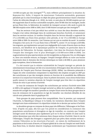 II.   LES MIGRANTS SUR LES MARCHÉS DU TRAVAIL DE LA ZONE OCDE PENDANT LA CRISE



         114 000 occupés par des immigrés12,13), mais reflètent principalement la situation du
         Royaume-Uni. Enfin, il importe de mentionner l’industrie automobile, gravement
         pénalisée par la crise économique en dépit des plans gouvernementaux visant à favoriser
         l’achat de véhicules (Haugh et al., 2010). Au total, ce sont plus de 250 000 emplois qui ont
         été supprimés dans le secteur automobile européen, dont 30 000 chez les immigrés, tandis
         qu’aux États-Unis, la fabrication de matériel de transport accuse à elle seule la perte de
         386 000 emplois entre 2008 et 2009, dont 53 000 étaient occupés par des immigrés14.
             Tous les secteurs n’ont pas réduit leur activité au cours des deux dernières années;
         l’emploi s’est même développé dans de nombreuses branches d’activité, et notamment
         dans les services sociaux. Le nombre d’emplois dans les Services éducatifs a augmenté de
         2 % (+236 000) aux États-Unis pendant cette période, et de 5 % (+320 000) en Europe
         entre 2008 et 2009. En revanche, c’est l’inverse qui est vrai en matière de santé : le nombre
         d’emplois s’est accru de 5 % aux États-Unis (+700 00015), contre 3 % en Europe (+229 000).
         Les migrants, qui représentent une part non négligeable de la main-d’œuvre dans ces deux
         secteurs, ont bénéficié de la dynamique positive de l’emploi, en particulier dans le
         domaine de l’éducation. En Europe, cependant, c’est dans les Structures d’accueil que
         l’emploi des immigrés s’est le plus développé (+110 000 entre 2008 et 2009). Les
         augmentations les plus spectaculaires ont été enregistrées au Royaume-Uni, en Allemagne
         et, dans une moindre mesure, en Espagne. L’emploi immigré affiche en outre une hausse
         importante dans le domaine des Services domestiques en Italie (+46 000) et, pour plusieurs
         pays européens, dans la Restauration.
              Il a été montré que la relative vulnérabilité de l’emploi immigré en période de
         ralentissement économique est liée à la concentration d’étrangers dans des secteurs où la
         situation de l’emploi peut fluctuer davantage (OCDE, 2009a). Les éléments présentés à
         l’appui de cette constatation comparaient la répartition des emplois occupés en 2007 par
         des autochtones et par des immigrés récents en fonction de la sensibilité des différents
         secteurs à la conjoncture économique. Dans le présent document, nous avons évalué dans
         quelle mesure la variation observée de l’emploi immigré peut être liée à la répartition
         initiale de celui-ci par secteur d’activité.
              Le taux de croissance de l’emploi des autochtones par secteur d’activité entre 2008
         et 2009 a été appliqué à l’emploi immigré sectoriel au début de la période; la différence a
         ensuite été corrigée de manière à prendre en compte l’écart entre les deux groupes dans le
         taux de croissance de la population en âge de travailler. Les résultats détaillés de ces
         calculs sont présentés dans le graphique II.8.
             Trois groupes de pays peuvent être comptabilisés. Pour le premier, qui comprend
         l’Autriche, la République tchèque et la Suède, les variations observées dans l’emploi
         immigré sont dues entièrement à la répartition initiale de ce dernier par secteur d’activité.
              Le deuxième groupe se compose de deux pays très différents, l’Allemagne et les États-
         Unis. D’après ces pays, dès lors que l’on prend en considération la croissance des
         populations autochtones et étrangères en âge de travailler, on constate que l’emploi
         immigré aurait dû diminuer plus rapidement qu’il ne l’a fait en réalité s’il avait suivi la
         même dynamique que celui des nationaux dans chaque secteur d’activité. Dans le cas de
         l’Allemagne, l’emploi des étrangers a augmenté plus que prévu dans certains secteurs –
          comme l’éducation ou les structures d’accueil – en raison du vieillissement de la
         population et de la main-d’œuvre, et l’impact global de la crise sur l’emploi est resté limité.
         Aux États-Unis, le résultat observé s’explique entièrement par l’ajustement destiné à


PERSPECTIVES DES MIGRATIONS INTERNATIONALES : SOPEMI 2010 © OCDE 2010                                                111
 