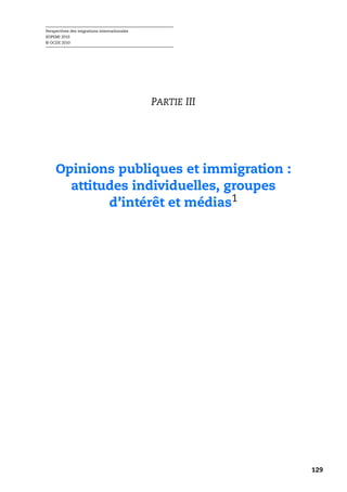 Perspectives des migrations internationales
SOPEMI 2010
© OCDE 2010




                                              PARTIE III




     Opinions publiques et immigration :
       attitudes individuelles, groupes
             d’intérêt et médias1




                                                           129
 