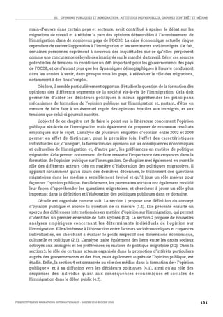 III. OPINIONS PUBLIQUES ET IMMIGRATION : ATTITUDES INDIVIDUELLES, GROUPES D’INTÉRÊT ET MÉDIAS



         main-d’œuvre dans certain pays et secteurs, avait contribué à apaiser le débat sur les
         migrations de travail et à réduire la part des opinions défavorables à l’accroissement de
         l’immigration dans de nombreux pays de l’OCDE. La crise économique actuelle risque
         cependant de raviver l’opposition à l’immigration et les sentiments anti-immigrés. De fait,
         certaines personnes expriment à nouveau des inquiétudes sur ce qu’elles perçoivent
         comme une concurrence déloyale des immigrés sur le marché du travail. Gérer ces sources
         potentielles de tensions va constituer un défi important pour les gouvernements des pays
         de l’OCDE, et ce d’autant plus que les dynamiques démographiques à l’œuvre conduiront
         dans les années à venir, dans presque tous les pays, à réévaluer le rôle des migrations,
         notamment à des fins d’emploi.
             Dès lors, il semble particulièrement opportun d’étudier la question de la formation des
         opinions des différents segments de la société vis-à-vis de l’immigration. Cela doit
         permettre d’aider les décideurs politiques à mieux appréhender les principaux
         mécanismes de formation de l’opinion publique sur l’immigration et, partant, d’être en
         mesure de faire face à un éventuel regain des opinions hostiles aux immigrés, et aux
         tensions que celui-ci pourrait susciter.
              L’objectif de ce chapitre est de faire le point sur la littérature concernant l’opinion
         publique vis-à-vis de l’immigration mais également de proposer de nouveaux résultats
         empiriques sur le sujet. L’analyse de plusieurs enquêtes d’opinion entre 2002 et 2008
         permet en effet de distinguer, pour la première fois, l’effet des caractéristiques
         individuelles sur, d’une part, la formation des opinions sur les conséquences économiques
         et culturelles de l’immigration et, d’autre part, les préférences en matière de politique
         migratoire. Cela permet notamment de faire ressortir l’importance des croyances dans la
         formation de l’opinion publique sur l’immigration. Ce chapitre met également en avant le
         rôle des différents acteurs clés en matière d’élaboration des politiques migratoires. Il
         apparaît notamment qu’au cours des dernières décennies, le traitement des questions
         migratoires dans les médias a sensiblement évolué et qu’il joue un rôle majeur pour
         façonner l’opinion publique. Parallèlement, les partenaires sociaux ont également modifié
         leur façon d’appréhender les questions migratoires, et cherchent à jouer un rôle plus
         important dans la définition et l’élaboration des politiques publiques dans ce domaine.
              L’étude est organisée comme suit. La section 1 propose une définition du concept
         d’opinion publique et aborde la question de sa mesure (1.1). Elle présente ensuite un
         aperçu des différences internationales en matière d’opinion sur l’immigration, qui permet
         d’identifier un premier ensemble de faits stylisés (1.2). La section 2 propose de nouvelles
         analyses empiriques concernant les déterminants individuels de l’opinion sur
         l’immigration. Elle s’intéresse à l’interaction entre facteurs socioéconomiques et croyances
         individuelles, en cherchant à évaluer le poids respectif des dimensions économique,
         culturelle et politique (2.1). L’analyse traite également des liens entre les droits sociaux
         octroyés aux immigrés et les préférences en matière de politique migratoire (2.2). Dans la
         section 3, le rôle de certains acteurs organisés dans la promotion d’intérêts particuliers
         auprès des gouvernements et des élus, mais également auprès de l’opinion publique, est
         étudié. Enfin, la section 4 est consacrée au rôle des médias dans la formation de « l’opinion
         publique » et à sa diffusion vers les décideurs politiques (4.1), ainsi qu’au rôle des
         croyances des individus quant aux conséquences économiques et sociales de
         l’immigration dans le débat public (4.2).




PERSPECTIVES DES MIGRATIONS INTERNATIONALES : SOPEMI 2010 © OCDE 2010                                              131
 