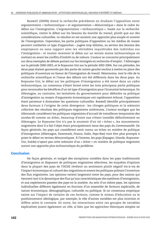 III. OPINIONS PUBLIQUES ET IMMIGRATION : ATTITUDES INDIVIDUELLES, GROUPES D’INTÉRÊT ET MÉDIAS



             Boswell (2009b) étend la recherche précédente en étudiant l’opposition entre
        argumentation « technocratique » et argumentation « démocratique » dans le cadre du
        débat sur l’immigration. L’argumentation « technocratique », basée sur la recherche
        scientifique, centre le débat sur les besoins du marché du travail, plutôt que sur des
        considérations culturelles. Le résultat en est souvent une approche plus souple et ouverte
        de l’immigration. Cependant, les partis politiques d’opposition ou les médias de masse
        peuvent combattre ce type d’approches – jugées trop élitistes, au service des besoins des
        employeurs ou sans rapport avec les véritables inquiétudes des individus sur
        l’immigration – et vouloir recentrer le débat sur un terrain moins technocratique en
        mettant en avant les conflits d’intérêt ou de valeurs. L’auteur se concentre principalement
        sur deux exemples de débats portant sur les immigrés en recherche d’emploi : l’Allemagne
        sur la période 2000-2003, et le Royaume-Uni sur la période 2002-2004. Sur ces périodes, les
        deux pays étaient gouvernés par des partis de centre-gauche enclins à mettre en place des
        politiques d’ouverture en faveur de l’immigration de travail. Néanmoins, tant le rôle de la
        recherche scientifique et l’issue des débats ont été différents dans les deux pays. Au
        Royaume-Uni, le débat sur les politiques d’immigration a été mené dans un cadre
        technocratique, un consensus s’étant formé entre les trois principaux partis politiques
        pour reconnaître les bénéfices d’un tel type d’immigration pour l’économie britannique. En
        Allemagne, au contraire, les tentatives du gouvernement pour défendre sa politique
        d’immigration au moyen d’arguments économiques ont rapidement échoué, l’opposition
        étant parvenue à dramatiser les questions culturelles. Boswell identifie principalement
        deux facteurs à l’origine de cette divergence : les clivages politiques et la mémoire
        collective des résultats des politiques migratoires antérieures. L’auteur souligne que les
        Allemands considèrent les politiques migratoires d’accueil de travailleurs temporaires des
        années 60 comme un échec, beaucoup d’entre eux s’étant installés définitivement en
        Allemagne. Le Royaume-Uni n’a pas le souvenir d’un tel « échec », les mouvements
        migratoires dont il a fait l’objet étant principalement issus des pays du Commonwealth. De
        façon générale, les pays qui considèrent avoir connu un échec en matière de politique
        d’immigration (Allemagne, Danemark, France, Italie, Pays-Bas) vont être plus prompts à
        poser le débat en termes démocratiques. À l’inverse, les pays (Espagne, Irlande, Royaume-
        Uni, Suède) n’ayant pas cette mémoire d’un « échec » en matière de politique migratoire
        auront une approche plus technocratique du problème.

Conclusion
             De façon générale, et malgré des exceptions notables dans les pays traditionnels
        d’immigration et disposant de politiques migratoires sélectives, les enquêtes d’opinion
        dans la plupart des pays de l’OCDE révèlent un sentiment plutôt négatif vis-à-vis de
        l’impact économique et culturel des migrations et envers les politiques prônant l’ouverture
        des flux migratoires. Les opinions varient largement entre les pays, pour des raisons qui
        tiennent tant à la dynamique des flux qu’aux caractéristiques des systèmes d’immigration,
        et aux expériences passées des pays en la matière. Au sein d’un même pays, les opinions
        individuelles diffèrent également en fonction d’un ensemble de facteurs explicatifs, de
        nature économique, démographique, culturelle ou politique. Si un consensus empirique
        existe sur l’impact de certains de ces facteurs, comme le niveau d’éducation ou le
        positionnement idéologique, par exemple, le rôle d’autres variables est plus incertain et
        diffère selon le contexte. En outre, les interactions entre ces groupes de variables
        explicatives jouent également un rôle, si bien que les approches théoriques simples ne



162                                                      PERSPECTIVES DES MIGRATIONS INTERNATIONALES : SOPEMI 2010 © OCDE 2010
 