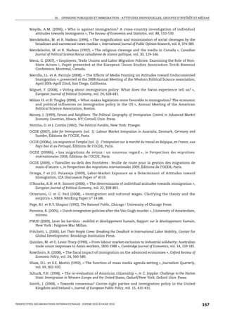 III. OPINIONS PUBLIQUES ET IMMIGRATION : ATTITUDES INDIVIDUELLES, GROUPES D’INTÉRÊT ET MÉDIAS


         Mayda, A.M. (2006), « Who is against immigration? A cross-country investigation of individual
           attitudes towards immigrants », The Review of Economics and Statistics, vol. 88, 510-530.
         Mendelsohn, M. et R. Nadeau (1996), « The magnification and minimization of social cleavages by the
           broadcast and narrowcast news medias », International Journal of Public Opinion Research, vol. 8, 374-389.
         Mendelsohn, M. et R. Nadeau (1997), « The religious cleavage and the media in Canada », Canadian
           Journal of Political Science/Revue canadienne de science politique, vol. 30, 129-146.
         Menz, G. (2007), « Employers, Trade Unions and Labor Migration Policies: Examining the Role of Non-
           State Actors », Paper presented at the European Union Studies Association Tenth Biennial
           Conference, Montreal, Canada.
         Merolla, J.L. et A. Pantoja (2008), « The Effects of Media Framing on Attitudes toward Undocumented
            Immigration », presented at the 2008 Annual Meeting of the Western Political Science association,
            April 20th-April 22nd, San Diego, California.
         Miguet, F. (2008), « Voting about immigration policy: What does the Swiss experience tell us? »,
            European Journal of Political Economy, vol. 24, 628-641.
         Milner H. et D. Tingley (2008), « What makes legislators more favorable to immigration? The economic
            and political influences on immigration policy in the US », Annual Meeting of the American
            Political Science Association, Boston.
         Money, J. (1999), Fences and Neighbors: The Political Geography of Immigration Control in Advanced Market
           Economy Countries, Ithaca, NY: Cornell Univ. Press.
         Nimmo, D. et J. Combs (1992), The Political Pundits, New York: Praeger.
         OCDE (2007), Jobs for Immigrants (vol. 1): Labour Market Integration in Australia, Denmark, Germany and
           Sweden, Éditions de l’OCDE, Paris.
         OCDE (2008a), Les migrants et l’emploi (vol. 2) : l’intégration sur le marché du travail en Belgique, en France, aux
           Pays-Bas et au Portugal, Éditions de l’OCDE, Paris.
         OCDE (2008b), « Les migrations de retour : un nouveau regard », in Perspectives des migrations
           internationales 2008, Éditions de l’OCDE, Paris.
         OCDE (2009), « Travailler au-delà des frontières : feuille de route pour la gestion des migrations de
           main-d’œuvre », in Perspectives des migrations internationales 2009, Éditions de l’OCDE, Paris.
         Ortega, F et J.G. Polavieja (2009), Labor-Market Exposure as a Determinant of Attitudes toward
            Immigration, IZA Discussion Paper no 4519.
         O’Rourke, K.H. et R. Sinnott (2006), « The determinants of individual attitudes towards immigration »,
            European Journal of Political Economy, vol. 22, 838-861.
         Ottaviano, G. et G. Peri (2008), « Immigration and national wages: Clarifying the theory and the
            empirics », NBER Working Paper no 14188.
         Page, B.I. et R.Y. Shapiro (1992), The Rational Public, Chicago : University of Chicago Press.
         Penninx, R. (2005), « Dutch integration policies after the Van Gogh murder », University of Amsterdam,
            mimeo.
         PNUD (2009), Lever les barrières : mobilité et développement humain, Rapport sur le développement humain,
            New York : Palgrave Mac Millan.
         Pritchett, L. (2006), Let Their People Come: Breaking the Deadlock in International Labor Mobility, Center for
             Global Development: Brookings Institution Press.
         Quinlan, M. et C. Lever-Tracy (1990), « From labour market exclusion to industrial solidarity: Australian
            trade union responses to Asian workers, 1830-1988 », Cambridge Journal of Economics, vol. 14, 159-181.
         Rowthorn, R. (2008), « The fiscal impact of immigration on the advanced economies », Oxford Review of
            Economic Policy, vol. 24, 560-580.
         Shaw, D.L. et S.E. Martin (1992), « The function of mass media agenda-setting », Journalism Quarterly,
            vol. 69, 902-920.
         Schuck, P.H. (1998), « The re-evaluation of American citizenship », in C. Joppke: Challenge to the Nation
            State: Immigration in Western Europe and the United States, Oxford/New York: Oxford Univ. Press.
         Smith, J. (2008), « Towards consensus? Centre-right parties and immigration policy in the United
           Kingdom and Ireland », Journal of European Public Policy, vol. 15, 415-431.



PERSPECTIVES DES MIGRATIONS INTERNATIONALES : SOPEMI 2010 © OCDE 2010                                                           167
 