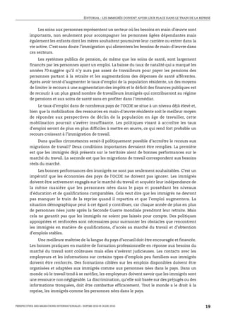 ÉDITORIAL : LES IMMIGRÉS DOIVENT AVOIR LEUR PLACE DANS LE TRAIN DE LA REPRISE



              Les soins aux personnes représentent un secteur où les besoins en main-d’œuvre sont
         importants, non seulement pour accompagner les personnes âgées dépendantes mais
         également les enfants dont les mères souhaitent poursuivre leur carrière ou entrer dans la
         vie active. C’est sans doute l’immigration qui alimentera les besoins de main-d’œuvre dans
         ces secteurs.
              Les systèmes publics de pension, de même que les soins de santé, sont largement
         financés par les personnes ayant un emploi. La baisse du taux de natalité qui a marqué les
         années 70 suggère qu’il n’y aura pas assez de travailleurs pour payer les pensions des
         personnes partant à la retraite et les augmentations des dépenses de santé afférentes.
         Après avoir tenté d’augmenter le taux d’emploi de la population résidente, un des moyens
         de limiter le recours à une augmentation des impôts et le déficit des finances publiques est
         de recourir à un plus grand nombre de travailleurs immigrés qui contribueront au régime
         de pensions et aux soins de santé sans en profiter dans l’immédiat.
             Le taux d’emploi dans de nombreux pays de l’OCDE se situe à un niveau déjà élevé et,
         bien que la mobilisation des ressources en main-d’œuvre résidente soit le meilleur moyen
         de répondre aux perspectives de déclin de la population en âge de travailler, cette
         mobilisation pourrait s’avérer insuffisante. Les politiques visant à accroître les taux
         d’emploi seront de plus en plus difficiles à mettre en œuvre, ce qui rend fort probable un
         recours croissant à l’immigration de travail.
              Dans quelles circonstances serait-il politiquement possible d’accroître le recours aux
         migrations de travail? Deux conditions importantes devraient être remplies. La première
         est que les immigrés déjà présents sur le territoire aient de bonnes performances sur le
         marché du travail. La seconde est que les migrations de travail correspondent aux besoins
         réels du marché.
              Les bonnes performances des immigrés ne sont pas seulement souhaitables. C’est un
         impératif que les économies des pays de l’OCDE ne doivent pas ignorer. Les immigrés
         doivent être activement engagés sur le marché du travail et acquérir leur indépendance de
         la même manière que les personnes nées dans le pays et possédant les niveaux
         d’éducation et de qualifications comparables. Cela veut dire que les immigrés ne devront
         pas manquer le train de la reprise quand il repartira et que l’emploi augmentera. La
         situation démographique peut à cet égard y contribuer, car chaque année de plus en plus
         de personnes nées juste après la Seconde Guerre mondiale prendront leur retraite. Mais
         cela ne garantit pas que les immigrés ne soient pas laissés pour compte. Des politiques
         appropriées et renforcées sont nécessaires pour surmonter les obstacles que rencontrent
         les immigrés en matière de qualifications, d’accès au marché du travail et d’obtention
         d’emplois stables.
             Une meilleure maîtrise de la langue du pays d’accueil doit être encouragée et financée.
         Les bonnes pratiques en matière de formation professionnelle en réponse aux besoins du
         marché du travail sont coûteuses mais elles s’avèrent judicieuses. Les contacts avec les
         employeurs et les informations sur certains types d’emplois peu familiers aux immigrés
         doivent être renforcés. Des formations ciblées sur les emplois disponibles doivent être
         organisées et adaptées aux immigrés comme aux personnes nées dans le pays. Dans un
         monde où le travail tend à se raréfier, les employeurs doivent savoir que les immigrés sont
         une ressource non négligeable. La discrimination, qu’elle soit basée sur des préjugés ou des
         informations tronquées, doit être combattue efficacement. Tout le monde a le droit à la
         reprise, les immigrés comme les personnes nées dans le pays.


PERSPECTIVES DES MIGRATIONS INTERNATIONALES : SOPEMI 2010 © OCDE 2010                                                   19
 