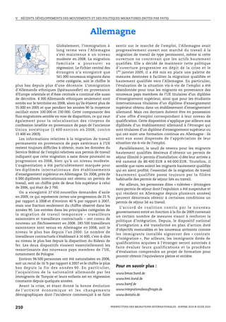 V.   RÉCENTS DÉVELOPPEMENTS DES MOUVEMENTS ET DES POLITIQUES MIGRATOIRES (NOTES PAR PAYS)




                                                            Allemagne
                                 Globalement, l’immigration à                      sentir sur le marché de l’emploi, l’Allemagne avait
                                 long terme vers l’Allemagne                       progressivement ouvert son marché du travail à la
                                 s’est maintenue à un niveau                       migration de travail de type permanent, même si cette
                                 modeste en 2008. La migration                     ouverture ne concernait que les actifs hautement
                                 familiale a poursuivi sa                          qualifiés. Elle a décidé de maintenir cette politique
                                 régression. Le Fichier central des                d’ouverture progressive en dépit de la crise et le
                                 étrangers n’a enregistré que                      1 er janvier 2009, il a été mis en place une palette de
                                 561 000 nouveaux migrants dans                    mesures destinées à faciliter la migration qualifiée et
                                 cette catégorie, soit le chiffre le               hautement qualifiée vers l’Allemagne. En particulier,
plus bas depuis plus d’une décennie. L’immigration                                 l’évaluation de la situation vis-à-vis de l’emploi a été
d’Allemands ethniques (Spätaussiedler) en provenance                               abandonnée pour tous les migrants en provenance des
d’Europe orientale et d’Asie centrale a continué elle aussi                        nouveaux pays membres de l’UE titulaires d’un diplôme
de décroître. 4 300 Allemands ethniques seulement sont                             d’enseignement supérieur, ainsi que pour les étudiants
entrés sur le territoire en 2008, alors qu’ils étaient plus de                     internationaux titulaires d’un diplôme d’enseignement
35 000 en 2005 et que pendant les années 90 la moyenne                             supérieur obtenu dans un établissement d’enseignement
oscillait entre 100 000 et 230 000. Cette composante des                           allemand. Mais ces derniers doivent être en possession
flux migratoires semble en voie de disparition, ce qui vaut                        d’une offre d’emploi correspondant à leur niveau de
également pour la relocalisation des citoyens de                                   qualification. Cette disposition s’applique par ailleurs aux
confession israélite en provenance de pays de l’ancienne                           diplômés d’un établissement allemand à l’étranger qui
U n i o n s ov i é t i q u e ( 1 4 0 0 e nv i r o n e n 2 0 0 8 , c o n t r e      sont titulaires d’un diplôme d’enseignement supérieur ou
15 400 en 2003).                                                                   qui ont suivi une formation continue en Allemagne : ils
   Les informations relatives à la migration de travail                            sont eux aussi dispensés de l’appréciation de leur
permanente en provenance de pays extérieurs à l’UE                                 situation vis-à-vis de l’emploi.
restent toujours difficiles à obtenir, mais les données du                           Parallèlement, le seuil de revenu pour les migrants
Service fédéral de l’emploi relatives aux permis de travail                        hautement qualifiés désireux d’obtenir un permis de
indiquent que cette migration a sans doute poursuivi sa                            séjour illimité (« permis d’installation ») dès leur arrivée a
progression en 2008, bien qu’à un niveau modeste.                                  été ramené de 86 400 EUR à 66 000 EUR. Toutefois, il
L’augmentation a été particulièrement marquée pour                                 semble que rares soient les migrants hautement qualifiés
le s dipl ôm és inte rnatio naux d es é tabli ss e m ents                          qui en aient profité; l’essentiel de la migration de travail
d’enseignement supérieur en Allemagne. En 2008, près de                            hautement qualifiée passe toujours par la filière
6 000 diplômés internationaux ont obtenu un permis de                              habituelle des permis de séjour liés au travail.
travail, soit un chiffre près de deux fois supérieur à celui                         Par ailleurs, les personnes dites « tolérées » (étrangers
de 2006, qui était de 2 700.                                                       sans permis de séjour dont l’expulsion a été suspendue et
   On a enregistré 27 650 nouvelles demandes d’asile                               qui résident en Allemagne depuis plusieurs années)
en 2009, ce qui représente certes une progression de 25 %                          peuvent désormais obtenir à certaines conditions un
par rapport à 2008 et d’environ 40 % par rapport à 2007,                           permis de séjour lié au travail.
mais une fraction seulement du chiffre observé dans les
                                                                                     L’ a c c o r d d e c o a l i t i o n c o n c l u p a r l e n o u v e a u
années 90. Les entrées dans les principales catégories de
                                                                                   gouvernement entré en fonction à la fin de 2009 contenait
la migration de travail temporaire – travailleurs
                                                                                   un certain nombre de mesures visant à renforcer la
saisonniers et travailleurs contractuels – ont connu de
                                                                                   politique d’intégration. Depuis, le dispositif national
nouveau un fléchissement en 2008. 285 500 travailleurs
                                                                                   d’intégration a été transformé en plan d’action doté
saisonniers sont venus en Allemagne en 2008, soit le
                                                                                   d’objectifs mesurables et les nouveaux arrivants comme
niveau le plus bas depuis l’an 2000. Le nombre de
                                                                                   les immigrants installés signeront des « contrats
travailleurs contractuels s’établissait à 16 600, c’est-à-dire
                                                                                   d’intégration ». Par ailleurs, les immigrants dotés de
au niveau le plus bas depuis la disparition du Rideau de
                                                                                   qualifications acquises à l’étranger seront autorisés à
fer. Les deux dispositifs visaient essentiellement les
                                                                                   faire évaluer leurs qualifications et la procédure
ressortissants des nouveaux pays membres de l’UE,
                                                                                   d’évaluation comprendra un projet de formation pour
notamment de Pologne.
                                                                                   pouvoir obtenir l’équivalence pleine et entière.
   Environ 94 500 personnes ont été naturalisées en 2008,
soit un recul de 16 % par rapport à 2007 et le chiffre le plus
b a s d ep u i s l a f i n d e s a n n é e s 9 0 . E n p a r t i c u l i e r,      Pour en savoir plus :
l’acquisition de la nationalité allemande par les                                  www.bmas.bund.de
immigrants de Turquie et leurs enfants est en régression
                                                                                   www.bmi.bund.de
constante depuis quelques années.
                                                                                   www.bamf.de
   Avant la crise, et étant donné la bonne évolution
de l’activité économique et les chang ements                                       www.integrationsbeauftragte.de
démographiques dont l’incidence commençait à se faire                              www.destatis.de


210                                                                             PERSPECTIVES DES MIGRATIONS INTERNATIONALES : SOPEMI 2010 © OCDE 2010
 
