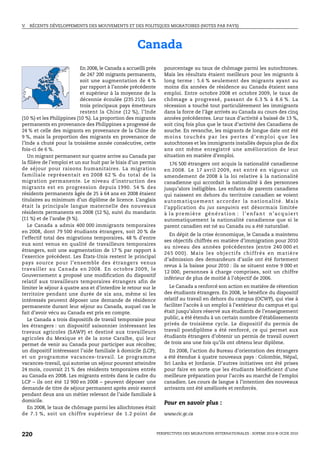 V.   RÉCENTS DÉVELOPPEMENTS DES MOUVEMENTS ET DES POLITIQUES MIGRATOIRES (NOTES PAR PAYS)




                                                      Canada
                            En 2008, le Canada a accueilli près      pourcentage au taux de chômage parmi les autochtones.
                            de 247 200 migrants permanents,          Mais les résultats étaient meilleurs pour les migrants à
                            soit une augmentation de 4 %             long terme : 5.6 % seulement des migrants ayant au
                            par rapport à l’année précédente         moins dix années de résidence au Canada étaient sans
                            et supérieur à la moyenne de la          emploi. Entre octobre 2008 et octobre 2009, le taux de
                            décennie écoulée (235 215). Les          chômage a progressé, passant de 6.3 % à 8.6 %. La
                            trois principaux pays émetteurs          récession a touché tout particulièrement les immigrants
                            restent la Chine (12 %), l’Inde          dans la force de l’âge arrivés au Canada au cours des cinq
(10 %) et les Philippines (10 %). La proportion des migrants         années précédentes. Leur taux d’activité a baissé de 13 %,
permanents en provenance des Philippines a progressé de              soit cinq fois plus que le taux d’activité des Canadiens de
24 % et celle des migrants en provenance de la Chine de              souche. En revanche, les migrants de longue date ont été
9 %, mais la proportion des migrants en provenance de                m o i n s t o u ch é s p a r l e s p e r t e s d ’ e m p l o i q u e l e s
l’Inde a chuté pour la troisième année consécutive, cette            autochtones et les immigrants installés depuis plus de dix
fois-ci de 6 %.                                                      ans ont même enregistré une amélioration de leur
   Un migrant permanent sur quatre arrive au Canada par              situation en matière d’emploi.
la filière de l’emploi et un sur huit par le biais d’un permis          176 500 étrangers ont acquis la nationalité canadienne
de séjour pour raisons humanitaires. La migration                    en 2008. Le 17 avril 2009, est entré en vigueur un
familiale représentait en 2008 62 % du total de la                   amendement de 2008 à la loi relative à la nationalité
migration permanente. Le niveau d’instruction des                    canadienne qui accordait la nationalité à des personnes
migrants est en progression depuis 1990. 54 % des                    jusqu’alors inéligibles. Les enfants de parents canadiens
résidents permanents âgés de 25 à 64 ans en 2008 étaient             qui naissent en dehors du territoire canadien se voient
titulaires au minimum d’un diplôme de licence. L’anglais             a u t o m a t i q u e m e n t a c c o rd e r l a n a t i o n a l i t é . M a i s
était la principale langue maternelle des nouveaux                   l’application du jus sanguinis est désormais limitée
résidents permanents en 2008 (12 %), suivi du mandarin               à la première génération : l’enfant n’acquiert
(11 %) et de l’arabe (9 %).                                          automatiquement la nationalité canadienne que si le
   Le Canada a admis 400 000 immigrants temporaires                  parent canadien est né au Canada ou a été naturalisé.
en 2008, dont 79 500 étudiants étrangers, soit 20 % de
                                                                        En dépit de la crise économique, le Canada a maintenu
l’effectif total des migrations temporaires. 48 % d’entre
                                                                     ses objectifs chiffrés en matière d’immigration pour 2010
eux sont venus en qualité de travailleurs temporaires
                                                                     au niveau des années précédentes (entre 240 000 et
étrangers, soit une augmentation de 17 % par rapport à
                                                                     2 6 5 0 0 0 ) . M a i s l e s o b j e c t i f s ch i f f r é s e n m a t i è r e
l’exercice précédent. Les États-Unis restent le principal
                                                                     d’admission des demandeurs d’asile ont été fortement
pays source pour l’ensemble des étrangers venus
                                                                     revus à la baisse pour 2010 : ils se situent entre 9 000 et
travailler au Canada en 2008. En octobre 2009, le
                                                                     12 000, personnes à charge comprises, soit un chiffre
Gouvernement a proposé une modification du dispositif
                                                                     inférieur de plus de moitié à l’objectif de 2006.
relatif aux travailleurs temporaires étrangers afin de
limiter le séjour à quatre ans et d’interdire le retour sur le         Le Canada a renforcé son action en matière de rétention
territoire pendant une durée de six ans, même si les                 des étudiants étrangers. En 2008, le bénéfice du dispositif
intéressés peuvent déposer une demande de résidence                  relatif au travail en dehors du campus (OCWP), qui vise à
permanente durant leur séjour au Canada, auquel cas le               faciliter l’accès à un emploi à l’extérieur du campus et qui
fait d’avoir vécu au Canada est pris en compte.                      était jusqu’alors réservé aux étudiants de l’enseignement
   Le Canada a trois dispositifs de travail temporaire pour          public, a été étendu à un certain nombre d’établissements
les étrangers : un dispositif saisonnier intéressant les             privés de troisième cycle. Le dispositif du permis de
travaux agricoles (SAWP) et destiné aux travailleurs                 travail postdiplôme a été renforcé, ce qui permet aux
agricoles du Mexique et de la zone Caraïbe, qui leur                 étudiants étrangers d’obtenir un permis de travail ouvert
permet de venir au Canada pour participer aux récoltes;              de trois ans une fois qu’ils ont obtenu leur diplôme.
un dispositif intéressant l’aide familiale à domicile (LCP);           En 2008, l’action du Bureau d’orientation des étrangers
et un programme vacances-travail. Le programme                       a été étendue à quatre nouveaux pays : Colombie, Népal,
vacances-travail, qui autorise un séjour pouvant atteindre           Sri Lanka et Jordanie. D’autres initiatives ont été prises
24 mois, couvrait 21 % des résidents temporaires entrés              pour faire en sorte que les étudiants bénéficient d’une
au Canada en 2008. Les migrants entrés dans le cadre du              meilleure préparation pour l’accès au marché de l’emploi
LCP – ils ont été 12 900 en 2008 – peuvent déposer une               canadien. Les cours de langue à l’intention des nouveaux
demande de titre de séjour permanent après avoir exercé              arrivants ont été améliorés et renforcés.
pendant deux ans un métier relevant de l’aide familiale à
domicile.
                                                                     Pour en savoir plus :
   En 2008, le taux de chômage parmi les allochtones était
de 7.1 %, soit un chiffre supérieur de 1.2 point de                  www.cic.gc.ca



220                                                               PERSPECTIVES DES MIGRATIONS INTERNATIONALES : SOPEMI 2010 © OCDE 2010
 