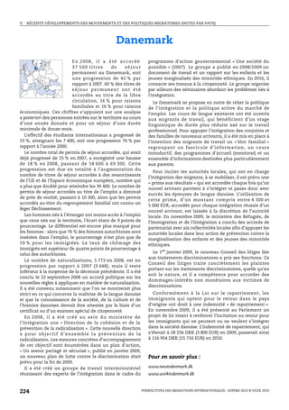 V.   RÉCENTS DÉVELOPPEMENTS DES MOUVEMENTS ET DES POLITIQUES MIGRATOIRES (NOTES PAR PAYS)




                                                            Danemark
                                  En 2008, il a été accordé                       programme d’action gouvernemental « Une société du
                                  37 500 titres           de        séjour        possible » (2007). Le groupe a publié en 2008/2009 un
                                  permanent au Danemark, soit                     document de travail et un rapport sur les enfants et les
                                  une progression de 42 % par                     jeunes marginalisés des minorités ethniques. En 2010, il
                                  rapport à 2007. 60 % des titres de              consacre ses travaux à la citoyenneté. Le groupe organise
                                  séjour permanent ont été                        par ailleurs des séminaires abordant les problèmes liés à
                                  accordés au titre de la libre                   l’intégration.
                                  circulation, 16 % pour raisons                     Le Danemark se propose en outre de relier la politique
                                  familiales et 16 % pour raisons                 de l’intégration et la politique active du marché de
économiques. Ces chiffres s’appuient sur une analyse                              l’emploi. Les cours de langue existants ont été ouverts
a posteriori des personnes entrées sur le territoire au cours                     aux migrants de travail, qui bénéficient d’un stage
d’une année donnée et pour un séjour d’une durée                                  linguistique de durée plus réduite axé sur le travail
minimale de douze mois.                                                           professionnel. Pour appuyer l’intégration des conjoints et
   L’effectif des étudiants internationaux a progressé de                         des familles de nouveaux arrivants, il a été mis en place à
23 %, atteignant les 7 400, soit une progression 76 % par                         l’intention des migrants de travail un « bloc familial »
rapport à l’année 2000.                                                           regroupant un fascicule d’information, un cours
   Le nombre total de permis de séjour accordés, qui avait                        introductif, des programmes d’accueil (mentorat) et un
déjà progressé de 25 % en 2007, a enregistré une hausse                           ensemble d’informations destinées plus particulièrement
de 18 % en 2008, passant de 58 600 à 69 300. Cette                                aux parents.
progression est due en totalité à l’augmentation du
                                                                                     Pour inciter les autorités locales, qui ont en charge
nombre de titres de séjour accordés à des ressortissants
                                                                                  l’intégration des migrants, à se mobiliser, il est prévu une
de l’UE et de l’Espace économique européen, nombre qui
                                                                                  « prime aux résultats » qui est accordée chaque fois qu’un
a plus que doublé pour atteindre les 30 400. Le nombre de
                                                                                  nouvel arrivant parvient à s’intégrer et passe donc avec
permis de séjour accordés au titre de l’emploi a diminué
                                                                                  succès les épreuves de langue danoise. L’utilisation de
de près de moitié, passant à 10 300, alors que les permis
                                                                                  cette prime, d’un montant compris entre 4 300 et
accordés au titre du regroupement familial ont connu un
                                                                                  5 000 EUR, accordée pour chaque intégration réussie d’un
léger fléchissement.
                                                                                  nouvel arrivant, est laissée à la discrétion de l’autorité
   Les hommes nés à l’étranger ont moins accès à l’emploi                         locale. En novembre 2009, le ministère des Réfugiés, de
que ceux nés sur le territoire, l’écart étant de 9 points de                      l’Immigration et de l’Intégration a conclu des accords de
pourcentage. Le différentiel est encore plus marqué pour                          partenariat avec six collectivités locales afin d’appuyer les
les femmes : alors que 76 % des femmes autochtones sont                           autorités locales dans leur action de prévention contre la
insérées dans l’emploi, le pourcentage n’est plus que de                          marginalisation des enfants et des jeunes des minorités
59 % pour les immigrées. Le taux de chômage des                                   ethniques.
immigrés est supérieur de quatre points de pourcentage à
celui des autochtones.                                                              Le 1er janvier 2009, le nouveau Conseil des litiges liés
                                                                                  aux traitements discriminatoires a pris ses fonctions. Ce
   Le nombre de naturalisations, 5 772 en 2008, est en
                                                                                  Conseil des litiges traite concrètement les plaintes
progression par rapport à 2007 (3 648), mais il reste
                                                                                  portant sur les traitements discriminatoires, quelle qu’en
inférieur à la moyenne de la décennie précédente. Il a été
                                                                                  soit la nature, et il a compétence pour accorder des
conclu le 22 septembre 2008 un accord politique sur les
                                                                                  dommages-intérêts non monétaires aux victimes de
nouvelles règles à appliquer en matière de naturalisation.
                                                                                  discriminations.
Il a été convenu notamment que l’on se montrerait plus
strict en ce qui concerne la maîtrise de la langue danoise                           Conformément à la Loi sur le rapatriement, les
et que la connaissance de la société, de la culture et de                         immigrants qui optent pour le retour dans le pays
l’histoire danoises devrait être attestée par le biais d’un                       d’origine ont droit à une indemnité « de rapatriement ».
certificat ou d’un examen spécial de citoyenneté.                                 En novembre 2009, il a été présenté au Parlement un
   En 2 008 , il a été créé au sein du ministè re de                              projet de loi visant à renforcer l’incitation au retour pour
l’Intégration une « Direction de la cohésion et de la                             les immigrants qui ne peuvent ou ne veulent s’intégrer
prévention de la radicalisation ». Cette nouvelle direction                       dans la société danoise. L’indemnité de rapatriement, qui
a p o u r o b j e c t i f d ’ e n s e m bl e l a p r é v e n t i o n d e l a      s’élevait à 28 256 DKK (3 800 EUR) en 2009, passerait ainsi
radicalisation. Les mesures concrètes d’accompagnement                            à 116 954 DKK (15 716 EUR) en 2010.
de cet objectif sont énumérées dans un plan d’action,
« Un avenir partagé et sécurisé », publié en janvier 2009;
un nouveau plan de lutte contre la discrimination était                           Pour en savoir plus :
prévu pour la fin de 2009.
   Il a été créé un groupe de travail interministériel                            www.newtodenmark.dk
réunissant des experts de l’intégration dans le cadre du                          www.workindenmark.dk



224                                                                            PERSPECTIVES DES MIGRATIONS INTERNATIONALES : SOPEMI 2010 © OCDE 2010
 
