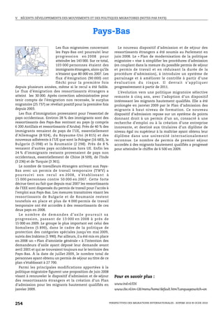 V.   RÉCENTS DÉVELOPPEMENTS DES MOUVEMENTS ET DES POLITIQUES MIGRATOIRES (NOTES PAR PAYS)




                                                      Pays-Bas
                           Les flux migratoires concernant                Le nouveau dispositif d’admission et de séjour des
                           les Pays-Bas ont poursuivi leur             ressortissants étrangers a été soumis au Parlement en
                           p rog re s s i o n e n 2 0 0 8 p o u r      juin 2008. Le « Plan de modernisation de la politique
                           atteindre les 143 000. Sur ce total,        migratoire » vise à simplifier les procédures d’admission
                           103 000 personnes étaient des               (en couplant dans la mesure du possible permis de séjour
                           immigrants étrangers, alors qu’ils          et permis de travail et en réduisant la durée de la
                           n’étaient que 80 000 en 2007. Les           procédure d’admission), à introduire un système de
                           flux d’émigration (90 000) ont              parrainage et à améliorer le contrôle à partir d’une
                           fléchi pour la première fois                é v a l u a t i o n d u r i s q u e . I l d ev r a i t s ’ a p p l i q u e r
depuis plusieurs années, même si le recul a été faible.                progressivement à partir de 2011.
Le flux d’émigration des ressortissants étrangers a                      L’évolution vers une politique migratoire sélective
atteint les 30 000. Après correction administrative pour               remonte à cinq ans, avec l’adoption d’un dispositif
tenir compte de l’émigration non recensée, le surplus                  intéressant les migrants hautement qualifiés. Elle a été
migratoire (25 737) se révélait positif pour la première fois          prolongée en janvier 2009 par le Plan d’admission des
depuis 2003.                                                           migrants à haut niveau de formation. Ce nouveau
   Les flux d’immigration provenaient pour l’essentiel de              dispositif d’admission repose sur un système de points
pays occidentaux. Environ 28 % des immigrants sont des                 donnant droit à un permis d’un an, consacré à une
ressortissants des Pays-Bas rentrant au pays (y compris                recherche d’emploi ou à la création d’une entreprise
6 200 Antillais et ressortissants d’Aruba). Près de 40 % des           innovante, et destiné aux titulaires d’un diplôme de
immigrants venaient de pays de l’UE, essentiellement                   niveau égal ou supérieur à la maîtrise ayant obtenu leur
d’Allemagne (8 924), du Royaume-Uni (4 815) et des                     diplôme dans une université internationalement
nouveaux adhérents à l’UE que sont la Pologne (16 683), la             reconnue. Le nombre de permis de premier séjour
Bulgarie (5 098) et la Roumanie (2 298). Près de 8 %                   accordés à des migrants hautement qualifiés a progressé
venaient d’autres pays occidentaux hors UE. Enfin les                  pour atteindre le chiffre de 6 500 en 2009.
24 % d’immigrants restants provenaient de pays non
occidentaux, essentiellement de Chine (4 509), de l’Inde
(3 236) et de Turquie (3 361).
   Le nombre de travailleurs étrangers arrivant aux Pays-
Bas avec un permis de travail temporaire (TWV) a
poursuivi son recul en 2008, s’établissant à
15 000 personnes contre 50 000 en 2007. Cette forte
décrue tient au fait que depuis mai 2007 les ressortissants
de l’EEE sont dispensés du permis de travail pour l’accès à
l’emploi aux Pays-Bas. Les mesures transitoires visant les
ressortissants de Bulgarie et de Roumanie restent
toutefois en place et plus de 4 000 permis de travail
temporaire ont été accordés à des ressortissants de ces
deux pays en 2008.
   Le nombre de demandes d’asile poursuit sa
progression, passant de 13 000 en 2008 à près de
15 000 en 2009. Le groupe le plus important est celui des
Somaliens (5 890), dans le cadre de la politique de
protection des catégories spéciales jusqu’en mai 2009,
suivis des Irakiens (1 990). Par ailleurs, il a été mis en place
en 2008 un « Plan d’amnistie générale » à l’intention des
demandeurs d’asile ayant déposé leur demande avant
avril 2001 et qui se trouvaient toujours sur le territoire des
Pays-Bas. À la date de juillet 2009, le nombre total de
personnes ayant obtenu un permis de séjour au titre de ce
plan s’établissait à 27 700.
   Parmi les principales modifications apportées à la
politique migratoire figurent une proposition de juin 2008
visant à renouveler le dispositif d’admission et de séjour             Pour en savoir plus :
des ressortissants étrangers et la création d’un Plan
d’admission pour les migrants hautement qualifiés en                   www.ind.nl/EN
janvier 2009.                                                          www.cbs.nl/en-GB/menu/home/default.htm?Languageswitch=on



254                                                                 PERSPECTIVES DES MIGRATIONS INTERNATIONALES : SOPEMI 2010 © OCDE 2010
 