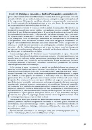 I.   TENDANCES RÉCENTES DES MIGRATIONS INTERNATIONALES




    Encadré I.1. Statistiques standardisées des flux d’immigration permanente (suite)
   parfois subordonnée à certaines conditions comme l’exercice d’un emploi, par exemple. Sont donc
   exclus les individus tels que les étudiants internationaux, les stagiaires, les personnes participant
   à des programmes d’échange, les travailleurs saisonniers ou contractuels, les prestataires de
   services, les monteurs, les artistes entrant dans le pays pour donner des spectacles ou les
   personnes participant à des manifestations sportives, etc.
     S’agissant des mouvements de personnes dans le cadre de la libre circulation, l’identification des
   immigrants permanents pose souvent problème parce qu’ils sont rarement soumis à d’éventuelles
   restrictions de leurs déplacements ou de la durée de leur séjour. Il peut même arriver qu’ils soient
   impossibles à distinguer de manière explicite dans les statistiques nationales. Dans certains cas,
   les migrants dans le cadre de la libre circulation se voient accorder un permis de pure forme mais
   d’une durée précise, utilisé par la suite pour déterminer si leur immigration est ou non susceptible
   d’être permanent. Dans d’autres cas, un critère d’une année est appliqué, autrement dit un
   migrant permanent bénéficiant de la libre circulation est considéré comme une personne qui
   séjourne, ou entend séjourner au moins un an dans le pays de destination. Une catégorie fait
   exception : celle des étudiants internationaux qui ne sont pas classés parmi les « immigrants
   permanents », ce qui correspond à la pratique applicable aux étudiants originaires de pays ne
   participant pas à un régime de libre circulation.
     Pour ces statistiques, l’année de référence est souvent l’année où le titre de séjour a été accordé
   et non l’année d’entrée sur le territoire car ces deux années ne coïncident pas toujours. Les
   données peuvent également inclure les personnes ayant changé de statut, autrement dit les
   personnes admises à titre temporaire qui ont par la suite déposé une demande de statut
   d’immigrant permanent et l’ont obtenu. Les étudiants internationaux qui deviennent des migrants
   de travail permanents en sont un exemple.
     En l’occurrence, le terme « permanent » ne signifie pas que l’admission de ces migrants est
   assortie d’un droit de séjour permanent. Ce droit n’est attribué que dans les pays d’installation,
   dans lesquels c’est le régime principal d’entrée des migrants. Ces pays (Australie, Canada,
   Nouvelle-Zélande et États-Unis) ont accueilli de manière permanente des immigrés tout au long de
   leur histoire. D’autres pays ne procèdent de la même façon que dans des circonstances
   particulières. D’une manière générale, les nouveaux arrivants n’obtiennent qu’un permis
   temporaire. Pour autant, ce n’est pas parce qu’un individu reçoit un permis temporaire que son
   pays de destination le considère toujours comme un immigrant temporaire. Certains migrants se
   voient accorder un permis temporaire renouvelable en attendant l’octroi d’un permis plus stable,
   ou l’acquisition de la nationalité du pays de destination. Il en va différemment des migrants qui
   bénéficient également d’un titre de séjour temporaire mais, généralement, de plus courte durée et
   non renouvelable, ou bien renouvelable dans certaines limites uniquement. De surcroît, le terme
   « permanent » ne signifie pas que les migrants restent dans le pays de résidence de façon
   permanente, mais qu’ils sont, en principe, inscrits dans une « filière » migratoire ouvrant la voie à
   la résidence permanente ou pouvant aboutir à ce statut.
     Tout est mis en œuvre pour standardiser les statistiques nationales d’après cette définition
   commune, en tenant compte de la disponibilité des données et des limites qu’elles présentent. Le
   résultat obtenu est une approximation qui constitue cependant une amélioration considérable par
   rapport à la compilation de statistiques nationales dont la couverture peut varier dans une
   proportion de un à trois.
     Depuis la dernière publication de ces statistiques (2008), cinq nouveaux pays sont venus s’y
   ajouter : Corée, Espagne, Irlande, Mexique et République tchèque.




PERSPECTIVES DES MIGRATIONS INTERNATIONALES : SOPEMI 2010 © OCDE 2010                                                      33
 