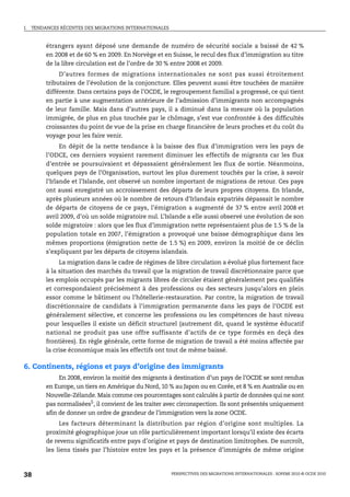 I.   TENDANCES RÉCENTES DES MIGRATIONS INTERNATIONALES



          étrangers ayant déposé une demande de numéro de sécurité sociale a baissé de 42 %
          en 2008 et de 60 % en 2009. En Norvège et en Suisse, le recul des flux d’immigration au titre
          de la libre circulation est de l’ordre de 30 % entre 2008 et 2009.
               D’autres formes de migrations internationales ne sont pas aussi étroitement
          tributaires de l’évolution de la conjoncture. Elles peuvent aussi être touchées de manière
          différente. Dans certains pays de l’OCDE, le regroupement familial a progressé, ce qui tient
          en partie à une augmentation antérieure de l’admission d’immigrants non accompagnés
          de leur famille. Mais dans d’autres pays, il a diminué dans la mesure où la population
          immigrée, de plus en plus touchée par le chômage, s’est vue confrontée à des difficultés
          croissantes du point de vue de la prise en charge financière de leurs proches et du coût du
          voyage pour les faire venir.
                En dépit de la nette tendance à la baisse des flux d’immigration vers les pays de
          l’ODCE, ces derniers voyaient rarement diminuer les effectifs de migrants car les flux
          d’entrée se poursuivaient et dépassaient généralement les flux de sortie. Néanmoins,
          quelques pays de l’Organisation, surtout les plus durement touchés par la crise, à savoir
          l’Irlande et l’Islande, ont observé un nombre important de migrations de retour. Ces pays
          ont aussi enregistré un accroissement des départs de leurs propres citoyens. En Irlande,
          après plusieurs années où le nombre de retours d’Irlandais expatriés dépassait le nombre
          de départs de citoyens de ce pays, l’émigration a augmenté de 37 % entre avril 2008 et
          avril 2009, d’où un solde migratoire nul. L’Islande a elle aussi observé une évolution de son
          solde migratoire : alors que les flux d’immigration nette représentaient plus de 1.5 % de la
          population totale en 2007, l’émigration a provoqué une baisse démographique dans les
          mêmes proportions (émigration nette de 1.5 %) en 2009, environ la moitié de ce déclin
          s’expliquant par les départs de citoyens islandais.
              La migration dans le cadre de régimes de libre circulation a évolué plus fortement face
          à la situation des marchés du travail que la migration de travail discrétionnaire parce que
          les emplois occupés par les migrants libres de circuler étaient généralement peu qualifiés
          et correspondaient précisément à des professions ou des secteurs jusqu’alors en plein
          essor comme le bâtiment ou l’hôtellerie-restauration. Par contre, la migration de travail
          discrétionnaire de candidats à l’immigration permanente dans les pays de l’OCDE est
          généralement sélective, et concerne les professions ou les compétences de haut niveau
          pour lesquelles il existe un déficit structurel (autrement dit, quand le système éducatif
          national ne produit pas une offre suffisante d’actifs de ce type formés en deçà des
          frontières). En règle générale, cette forme de migration de travail a été moins affectée par
          la crise économique mais les effectifs ont tout de même baissé.

6. Continents, régions et pays d’origine des immigrants
               En 2008, environ la moitié des migrants à destination d’un pays de l’OCDE se sont rendus
          en Europe, un tiers en Amérique du Nord, 10 % au Japon ou en Corée, et 8 % en Australie ou en
          Nouvelle-Zélande. Mais comme ces pourcentages sont calculés à partir de données qui ne sont
          pas normalisées5, il convient de les traiter avec circonspection. Ils sont présentés uniquement
          afin de donner un ordre de grandeur de l’immigration vers la zone OCDE.
               Les facteurs déterminant la distribution par région d’origine sont multiples. La
          proximité géographique joue un rôle particulièrement important lorsqu’il existe des écarts
          de revenu significatifs entre pays d’origine et pays de destination limitrophes. De surcroît,
          les liens tissés par l’histoire entre les pays et la présence d’immigrés de même origine



38                                                       PERSPECTIVES DES MIGRATIONS INTERNATIONALES : SOPEMI 2010 © OCDE 2010
 