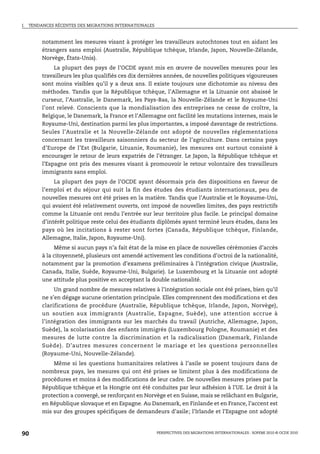 I.   TENDANCES RÉCENTES DES MIGRATIONS INTERNATIONALES



          notamment les mesures visant à protéger les travailleurs autochtones tout en aidant les
          étrangers sans emploi (Australie, République tchèque, Irlande, Japon, Nouvelle-Zélande,
          Norvège, États-Unis).
               La plupart des pays de l’OCDE ayant mis en œuvre de nouvelles mesures pour les
          travailleurs les plus qualifiés ces dix dernières années, de nouvelles politiques vigoureuses
          sont moins visibles qu’il y a deux ans. Il existe toujours une dichotomie au niveau des
          méthodes. Tandis que la République tchèque, l’Allemagne et la Lituanie ont abaissé le
          curseur, l’Australie, le Danemark, les Pays-Bas, la Nouvelle-Zélande et le Royaume-Uni
          l’ont relevé. Conscients que la mondialisation des entreprises ne cesse de croître, la
          Belgique, le Danemark, la France et l’Allemagne ont facilité les mutations internes, mais le
          Royaume-Uni, destination parmi les plus importantes, a imposé davantage de restrictions.
          Seules l’Australie et la Nouvelle-Zélande ont adopté de nouvelles réglementations
          concernant les travailleurs saisonniers du secteur de l’agriculture. Dans certains pays
          d’Europe de l’Est (Bulgarie, Lituanie, Roumanie), les mesures ont surtout consisté à
          encourager le retour de leurs expatriés de l’étranger. Le Japon, la République tchèque et
          l’Espagne ont pris des mesures visant à promouvoir le retour volontaire des travailleurs
          immigrants sans emploi.
               La plupart des pays de l’OCDE ayant désormais pris des dispositions en faveur de
          l’emploi et du séjour qui suit la fin des études des étudiants internationaux, peu de
          nouvelles mesures ont été prises en la matière. Tandis que l’Australie et le Royaume-Uni,
          qui avaient été relativement ouverts, ont imposé de nouvelles limites, des pays restrictifs
          comme la Lituanie ont rendu l’entrée sur leur territoire plus facile. Le principal domaine
          d’intérêt politique reste celui des étudiants diplômés ayant terminé leurs études, dans les
          pays où les incitations à rester sont fortes (Canada, République tchèque, Finlande,
          Allemagne, Italie, Japon, Royaume-Uni).
               Même si aucun pays n’a fait état de la mise en place de nouvelles cérémonies d’accès
          à la citoyenneté, plusieurs ont amendé activement les conditions d’octroi de la nationalité,
          notamment par la promotion d’examens préliminaires à l’intégration civique (Australie,
          Canada, Italie, Suède, Royaume-Uni, Bulgarie). Le Luxembourg et la Lituanie ont adopté
          une attitude plus positive en acceptant la double nationalité.
              Un grand nombre de mesures relatives à l’intégration sociale ont été prises, bien qu’il
          ne s’en dégage aucune orientation principale. Elles comprennent des modifications et des
          clarifications de procédure (Australie, République tchèque, Irlande, Japon, Norvège),
          un soutien aux immigrants (Australie, Espagne, Suède), une attention accrue à
          l’intégration des immigrants sur les marchés du travail (Autriche, Allemagne, Japon,
          Suède), la scolarisation des enfants immigrés (Luxembourg Pologne, Roumanie) et des
          mesures de lutte contre la discrimination et la radicalisation (Danemark, Finlande
          Suède). D’autres mesures concernent le mariage et les questions personnelles
          (Royaume-Uni, Nouvelle-Zélande).
              Même si les questions humanitaires relatives à l’asile se posent toujours dans de
          nombreux pays, les mesures qui ont été prises se limitent plus à des modifications de
          procédures et moins à des modifications de leur cadre. De nouvelles mesures prises par la
          République tchèque et la Hongrie ont été conduites par leur adhésion à l’UE. Le droit à la
          protection a convergé, se renforçant en Norvège et en Suisse, mais se relâchant en Bulgarie,
          en République slovaque et en Espagne. Au Danemark, en Finlande et en France, l’accent est
          mis sur des groupes spécifiques de demandeurs d’asile; l’Irlande et l’Espagne ont adopté



90                                                       PERSPECTIVES DES MIGRATIONS INTERNATIONALES : SOPEMI 2010 © OCDE 2010
 