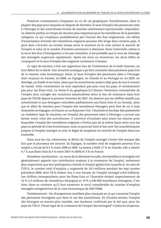 II.   LES MIGRANTS SUR LES MARCHÉS DU TRAVAIL DE LA ZONE OCDE PENDANT LA CRISE



              Plusieurs constatations s’imposent au vu de ces graphiques. Premièrement, dans la
         plupart des pays pour lesquels on dispose de données, le taux d’emploi des personnes nées
         à l’étranger et des autochtones évolue de manière relativement synchronisée. Cependant,
         on observe parfois un temps de réaction plus important pour les travailleurs de la première
         catégorie, ce qui s’explique probablement par l’inertie des flux migratoires. Les délais
         d’autorisation d’entrée des travailleurs migrants peuvent être longs dans certains pays. Il
         peut donc s’écouler un certain temps entre le moment où la crise atteint le marché de
         l’emploi et celui où le nombre d’entrées commence à diminuer. Dans l’intervalle, même si
         le recul des flux d’immigration n’est pas immédiat, il est probable que le taux de chômage
         des immigrés augmente rapidement. Après six mois au maximum, les deux effets se
         conjuguent et le taux d’emploi des migrants commence à baisser.
              Ce type de réaction a fait son apparition lors de l’éclatement de la bulle Internet, au
         tout début de ce siècle. Une situation analogue a pu être constatée dans plusieurs pays lors
         de la récente crise économique. Ainsi, le taux d’emploi des personnes nées à l’étranger
         était toujours en hausse, en 2008, en Espagne, en Irlande et au Portugal et, en 2009, en
         Norvège, en Suède et en Italie, alors que les autochtones avaient déjà plus de mal à trouver
         du travail. Cette constatation ne vaut cependant pas pour tous les pays, et certainement
         pas pour les États-Unis. La Partie B du graphique II.2 illustre l’évolution trimestrielle de
         l’emploi (non corrigée des variations saisonnières) selon le lieu de naissance dans huit
         pays de l’OCDE depuis le premier trimestre de 2007. On observe que les chiffres relatifs aux
         autochtones et aux étrangers coïncident parfaitement aux États-Unis et au Canada, alors
         que le délai de réaction pour l’emploi des travailleurs étrangers peut être de un à trois
         trimestres en Espagne, en France ou au Royaume-Uni. L’Autriche et les Pays-Bas présentent
         un troisième type de situation car l’emploi des personnes nées à l’étranger a accusé une
         baisse avant celui des autochtones. Il convient d’analyser plus avant les raisons pour
         lesquelles l’emploi des travailleurs migrants n’évolue pas de la même façon dans tous les
         pays en période de crise économique, mais on pourrait faire le lien avec les caractéristiques
         propres à l’emploi immigré ou avec le degré de souplesse du marché de l’emploi dans son
         ensemble.
              Dans tous les cas, néanmoins, le déclin de l’emploi immigré s’avère très marqué dès
         lors que le processus est amorcé. En Espagne, le nombre total de migrants pourvus d’un
         emploi a reculé de 8.5 % entre 2008 et 2009. La baisse a frôlé 17 % en Irlande; elle a atteint
         4.7 % aux États-Unis (6.3 % entre 2007 et 2009) et 3 % en France.
             Deuxième constatation : au cours de la décennie écoulée, les travailleurs immigrés ont
         généralement apporté une contribution majeure à la croissance de l’emploi, nettement
         plus importante que leur participation initiale à l’emploi global (voir la partie I). Au sein de
         l’UE15, le nombre total d’emplois a augmenté de 14.5 millions pendant les sept années
         précédant 2008, dont 58 % étaient dus à une hausse de l’emploi immigré (+8.4 millions).
         Les chiffres correspondants pour les États-Unis et l’Australie étaient respectivement de
         32 % (+5 millions de travailleurs étrangers) et 19 % (+590 000 travailleurs étrangers). C’est
         donc dans ce contexte qu’il faut examiner le recul considérable du nombre d’emplois
         immigrés enregistré lors de la crise économique de 2007/2008.
             Troisièmement : les changements semblent plus marqués en ce qui concerne l’emploi
         des personnes immigrées que dans le cas des autochtones. En d’autres termes, l’emploi
         des étrangers se montre plus instable, une tendance confirmée par le fait que, pour les
         pays de l’UE15, l’écart-type de la croissance de l’emploi des immigrés1 s’avère en moyenne,



PERSPECTIVES DES MIGRATIONS INTERNATIONALES : SOPEMI 2010 © OCDE 2010                                                  99
 