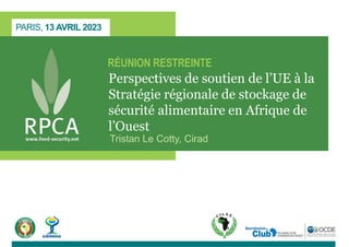 PARIS, 13 AVRIL 2023
RÉUNION RESTREINTE
Perspectives de soutien de l’UE à la
Stratégie régionale de stockage de
sécurité alimentaire en Afrique de
l’Ouest
Tristan Le Cotty, Cirad
 