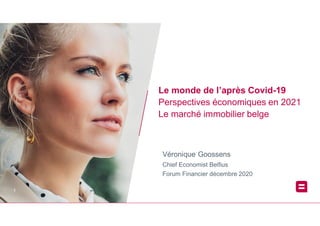11
Le monde de l’après Covid-19
Perspectives économiques en 2021
Le marché immobilier belge
Véronique Goossens
Chief Economist Belfius
Forum Financier décembre 2020
 