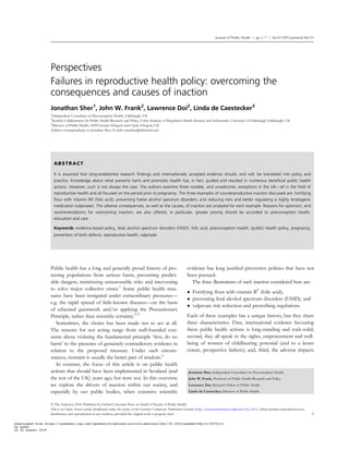 Journal of Public Health | pp. 1–7 | doi:10.1093/pubmed/fdy131
Perspectives
Failures in reproductive health policy: overcoming the
consequences and causes of inaction
Jonathan Sher1
, John W. Frank2
, Lawrence Doi2
, Linda de Caestecker3
1
Independent Consultant on Preconception Health, Edinburgh, UK
2
Scottish Collaboration for Public Health Research and Policy, Usher Institute of Population Health Sciences and Informatics, University of Edinburgh, Edinburgh, UK
3
Director of Public Health, NHS Greater Glasgow and Clyde, Glasgow, UK
Address correspondence to Jonathan Sher, E-mail: jonathan@deltaforce.net
ABSTRACT
It is assumed that long-established research ﬁndings and internationally accepted evidence should, and will, be translated into policy and
practice. Knowledge about what prevents harm and promotes health has, in fact, guided and resulted in numerous beneﬁcial public health
actions. However, such is not always the case. The authors examine three notable, and unwelcome, exceptions in the UK—all in the ﬁeld of
reproductive health and all focused on the period prior to pregnancy. The three examples of counterproductive inaction discussed are: fortifying
ﬂour with Vitamin B9 (folic acid); preventing foetal alcohol spectrum disorders; and reducing risks and better regulating a highly teratogenic
medication (valproate). The adverse consequences, as well as the causes, of inaction are analysed for each example. Reasons for optimism, and
recommendations for overcoming inaction, are also offered, in particular, greater priority should be accorded to preconception health,
education and care.
Keywords evidence-based policy, fetal alcohol spectrum disorders (FASD), folic acid, preconception health, (public) health policy, pregnancy,
prevention of birth defects, reproductive health, valproate
Public health has a long and generally proud history of pro-
tecting populations from serious harm, preventing predict-
able dangers, minimizing unreasonable risks and intervening
to solve major collective crises.1
Some public health mea-
sures have been instigated under extraordinary pressures—
e.g. the rapid spread of little-known diseases—on the basis
of educated guesswork and/or applying the Precautionary
Principle, rather than scientiﬁc certainty.2–5
Sometimes, the choice has been made not to act at all.
The reasons for not acting range from well-founded con-
cerns about violating the fundamental principle ‘ﬁrst, do no
harm’ to the presence of genuinely contradictory evidence in
relation to the proposed measure. Under such circum-
stances, restraint is usually the better part of wisdom.6
In contrast, the focus of this article is on public health
actions that should have been implemented in Scotland (and
the rest of the UK) years ago, but were not. In this overview,
we explore the drivers of inaction within our society, and
especially by our public bodies, when extensive scientiﬁc
evidence has long justiﬁed preventive policies that have not
been pursued.
The three illustrations of such inaction considered here are:
• Fortifying ﬂour with vitamin B9
(folic acid);
• preventing fetal alcohol spectrum disorders (FASD); and
• valproate risk reduction and prescribing regulations.
Each of these examples has a unique history, but they share
three characteristics. First, international evidence favouring
these public health actions is long-standing and rock-solid;
second, they all speak to the rights, empowerment and well-
being of women of childbearing potential (and to a lesser
extent, prospective fathers); and, third, the adverse impacts
Jonathan Sher, Independent Consultant on Preconception Health
John W. Frank, Professor of Public Health Research and Policy
Lawrence Doi, Research Fellow in Public Health
Linda de Caestecker, Director of Public Health
© The Author(s) 2018. Published by Oxford University Press on behalf of Faculty of Public Health.
This is an Open Access article distributed under the terms of the Creative Commons Attribution License (http.//creativecommons.orglicenses/by/4.0/), which permits unrestricted reuse,
distribution, and reproduction in any medium, provided the original work is properly cited 1
Downloaded from https://academic.oup.com/jpubhealth/advance-article-abstract/doi/10.1093/pubmed/fdy131/5076112
by guest
on 30 August 2018
 