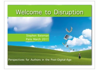 Welcome to Disruption

             Stephen Bateman
             Paris March 2011




Perspectives for Authors in the Post-Digital-Age
 