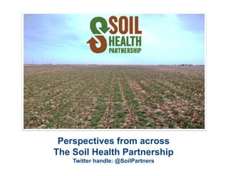 Perspectives from across
The Soil Health Partnership
Twitter handle: @SoilPartners
 