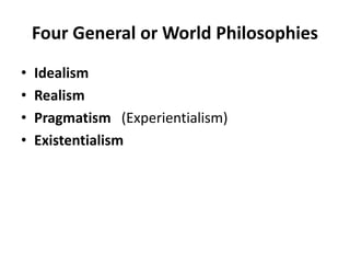 Four General or World Philosophies
• Idealism
• Realism
• Pragmatism (Experientialism)
• Existentialism
 