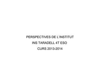 PERSPECTIVES DE L’INSTITUT 
INS TARADELL 4T ESO 
CURS 2013-2014 
 